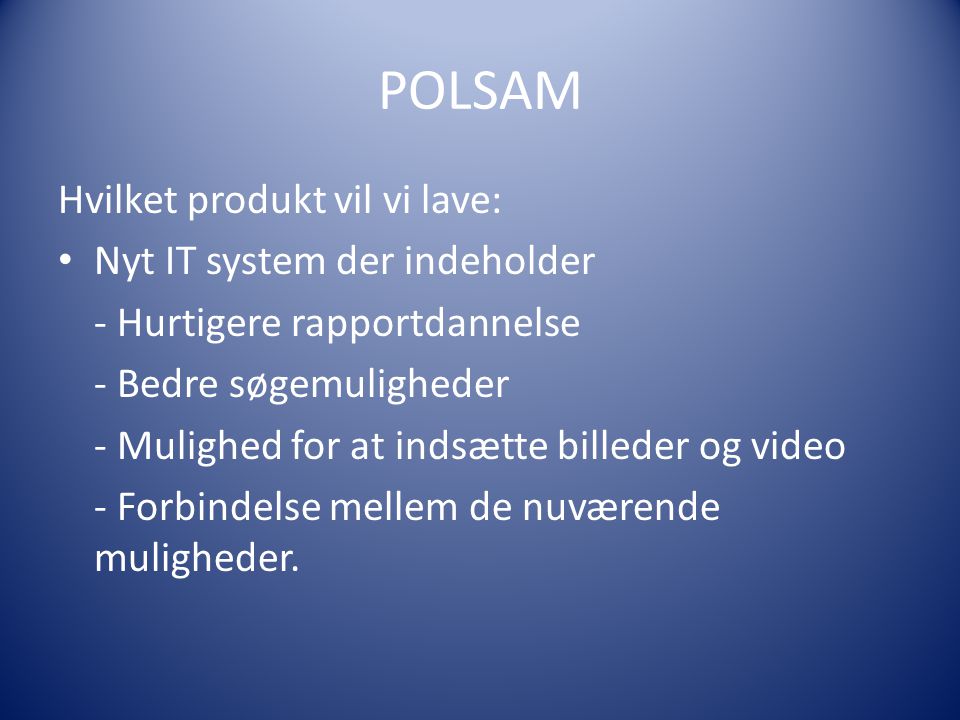 POLSAM Hvilket produkt vil vi lave: • Nyt IT system der indeholder - Hurtigere rapportdannelse - Bedre søgemuligheder - Mulighed for at indsætte billeder og video - Forbindelse mellem de nuværende muligheder.