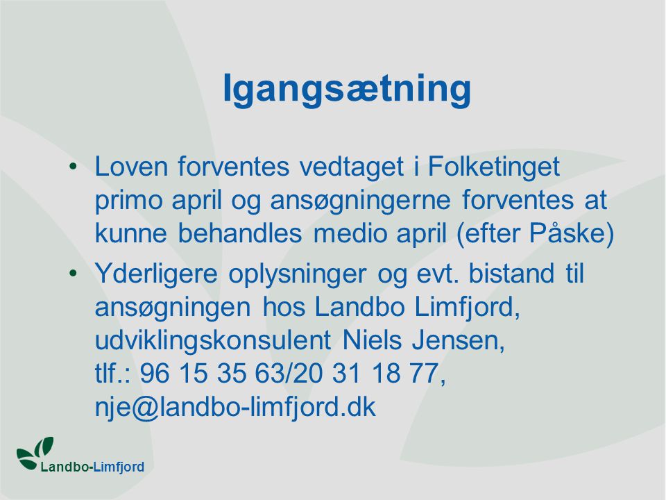 Landbo-Limfjord Igangsætning •Loven forventes vedtaget i Folketinget primo april og ansøgningerne forventes at kunne behandles medio april (efter Påske) •Yderligere oplysninger og evt.
