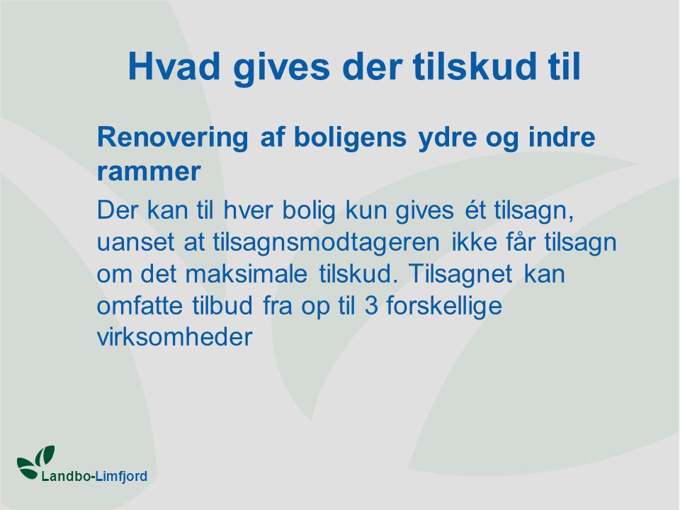 Landbo-Limfjord Hvad gives der tilskud til Renovering af boligens ydre og indre rammer Der kan til hver bolig kun gives ét tilsagn, uanset at tilsagnsmodtageren ikke får tilsagn om det maksimale tilskud.