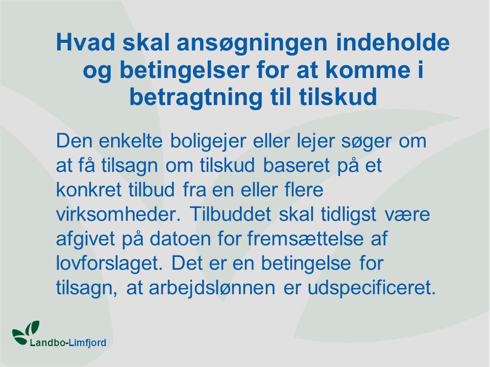 Landbo-Limfjord Hvad skal ansøgningen indeholde og betingelser for at komme i betragtning til tilskud Den enkelte boligejer eller lejer søger om at få tilsagn om tilskud baseret på et konkret tilbud fra en eller flere virksomheder.