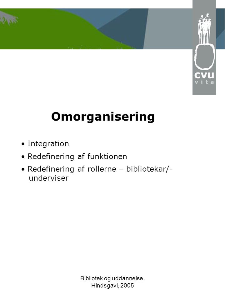 Bibliotek og uddannelse, Hindsgavl, 2005 Omorganisering • Integration • Redefinering af funktionen • Redefinering af rollerne – bibliotekar/- underviser