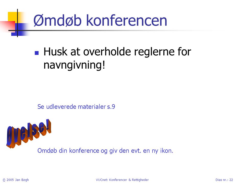 © 2005 Jan BøghVUCnet: Konferencer & RettighederDias nr.: 22 Ømdøb konferencen Husk at overholde reglerne for navngivning.