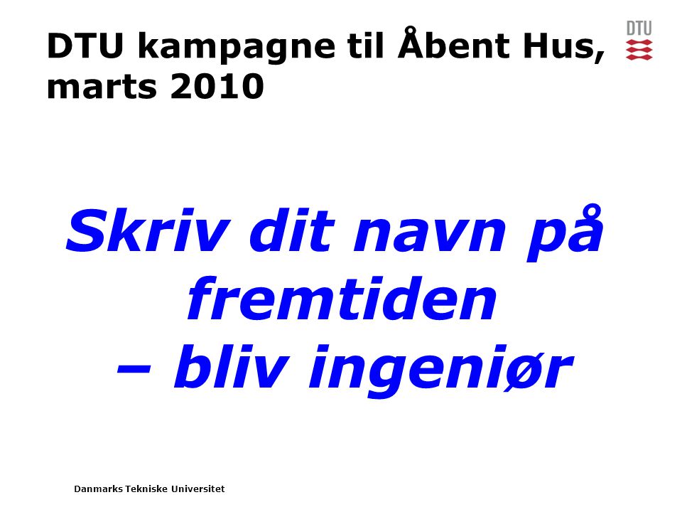 Danmarks Tekniske Universitet DTU kampagne til Åbent Hus, marts 2010 Skriv dit navn på fremtiden – bliv ingeniør