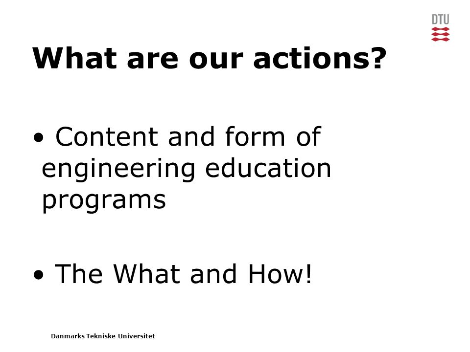 Danmarks Tekniske Universitet • Content and form of engineering education programs • The What and How.