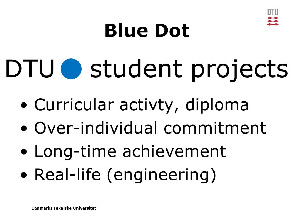 Danmarks Tekniske Universitet • Curricular activty, diploma • Over-individual commitment • Long-time achievement • Real-life (engineering) DTU student projects Blue Dot