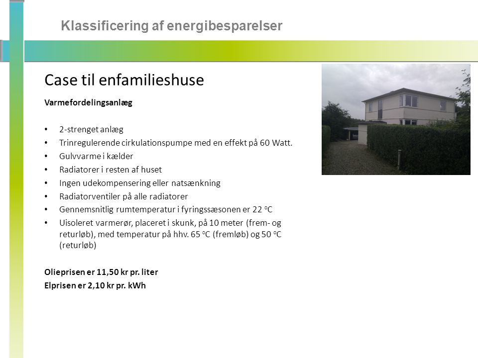 Klassificering af energibesparelser Case til enfamilieshuse Varmefordelingsanlæg • 2-strenget anlæg • Trinregulerende cirkulationspumpe med en effekt på 60 Watt.