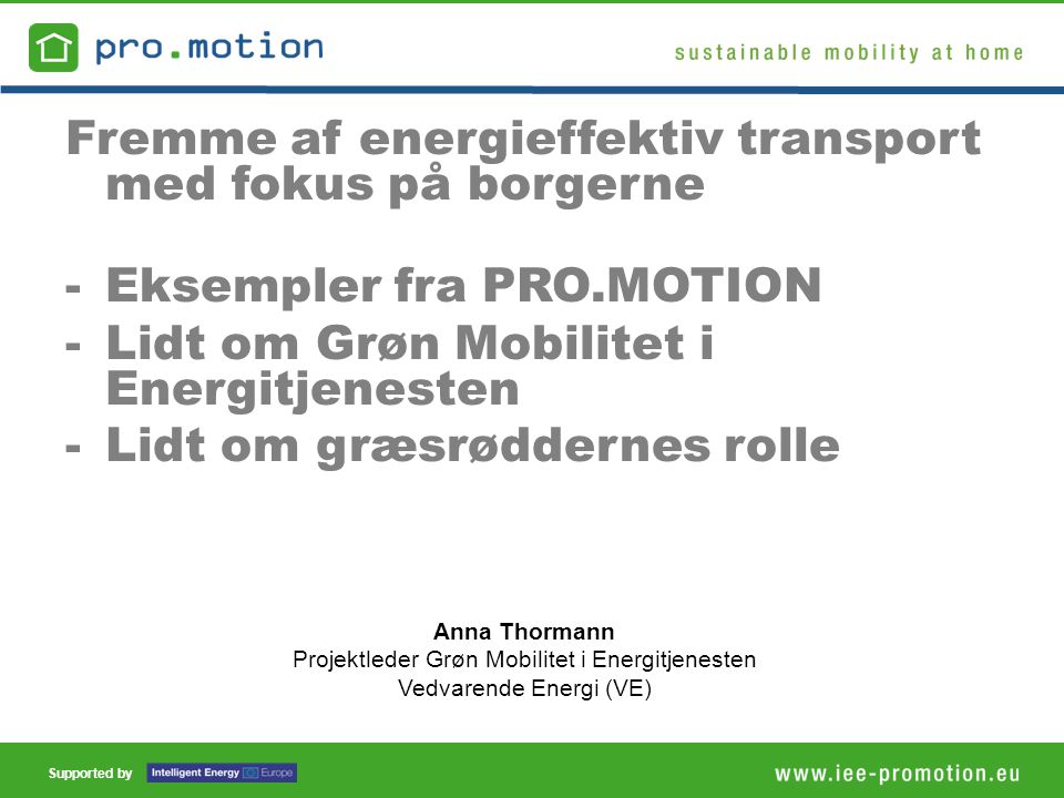 Supported by Anna Thormann Projektleder Grøn Mobilitet i Energitjenesten Vedvarende Energi (VE) Fremme af energieffektiv transport med fokus på borgerne -Eksempler fra PRO.MOTION -Lidt om Grøn Mobilitet i Energitjenesten -Lidt om græsrøddernes rolle