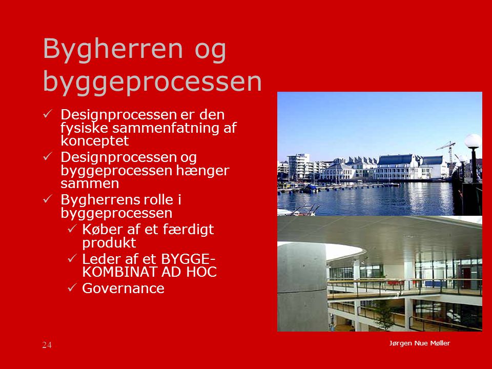 24 Jørgen Nue Møller Bygherren og byggeprocessen  Designprocessen er den fysiske sammenfatning af konceptet  Designprocessen og byggeprocessen hænger sammen  Bygherrens rolle i byggeprocessen  Køber af et færdigt produkt  Leder af et BYGGE- KOMBINAT AD HOC  Governance