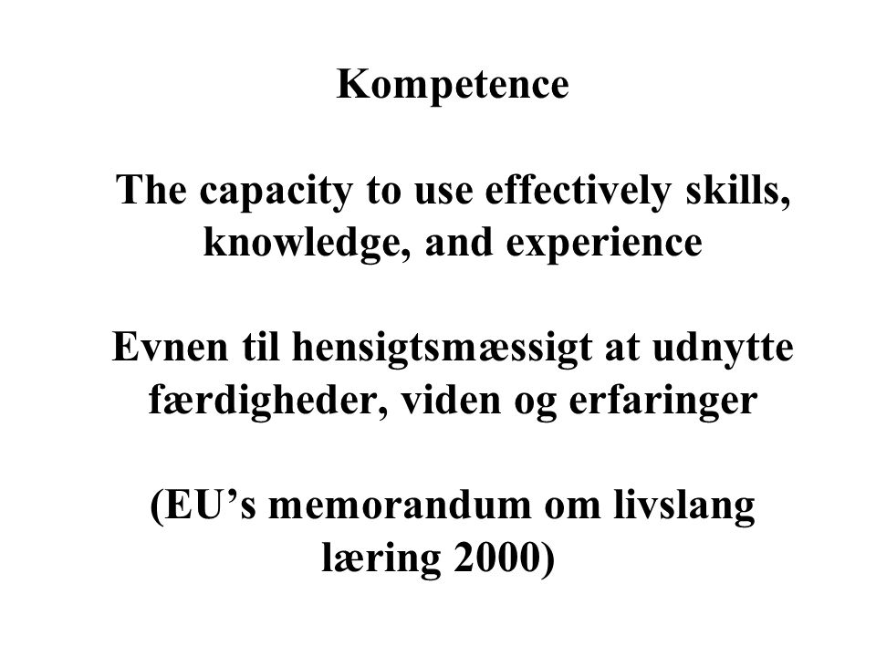 Kompetence The capacity to use effectively skills, knowledge, and experience Evnen til hensigtsmæssigt at udnytte færdigheder, viden og erfaringer (EU’s memorandum om livslang læring 2000)