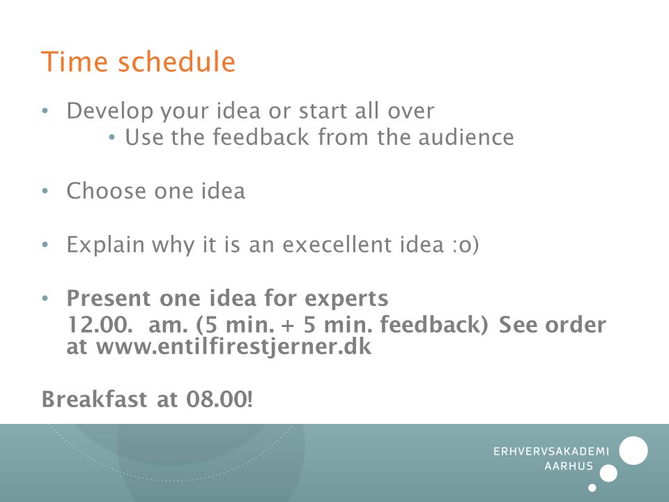 Time schedule • Develop your idea or start all over • Use the feedback from the audience • Choose one idea • Explain why it is an execellent idea :o) • Present one idea for experts
