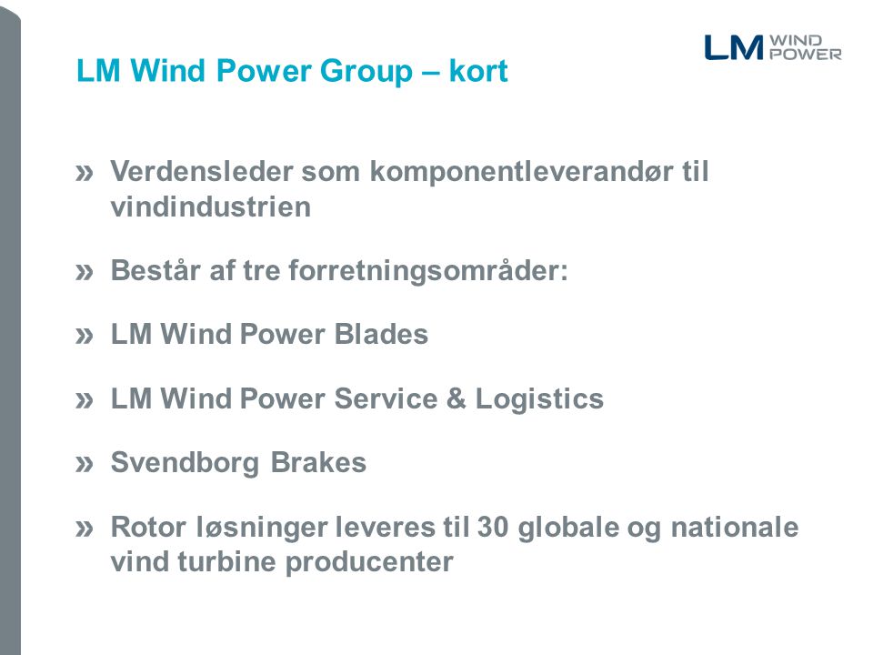 Verdensleder som komponentleverandør til vindindustrien Består af tre forretningsområder: LM Wind Power Blades LM Wind Power Service & Logistics Svendborg Brakes Rotor løsninger leveres til 30 globale og nationale vind turbine producenter LM Wind Power Group – kort