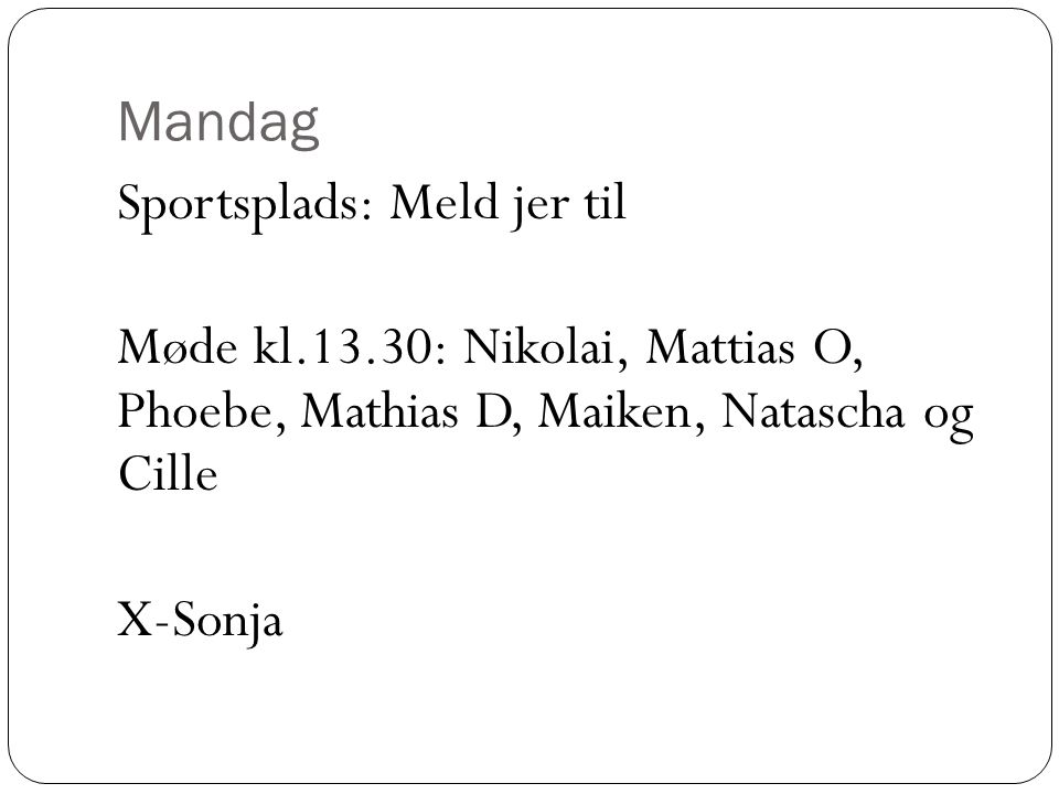 Mandag Sportsplads: Meld jer til Møde kl.13.30: Nikolai, Mattias O, Phoebe, Mathias D, Maiken, Natascha og Cille X-Sonja
