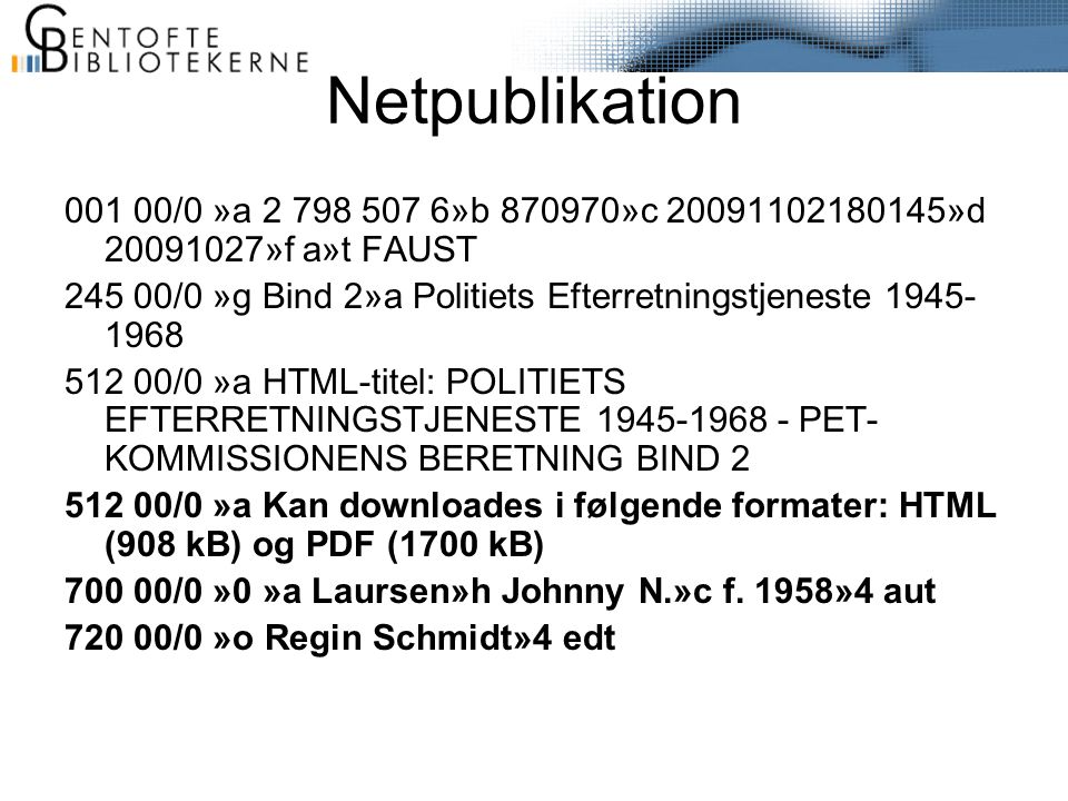 Netpublikation /0 »a »b »c »d »f a»t FAUST /0 »g Bind 2»a Politiets Efterretningstjeneste /0 »a HTML-titel: POLITIETS EFTERRETNINGSTJENESTE PET- KOMMISSIONENS BERETNING BIND /0 »a Kan downloades i følgende formater: HTML (908 kB) og PDF (1700 kB) /0 »0 »a Laursen»h Johnny N.»c f.