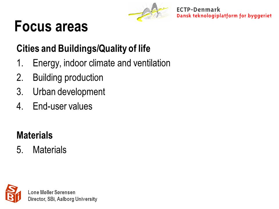 Lone Møller Sørensen Director, SBi, Aalborg University Focus areas Cities and Buildings/Quality of life 1.Energy, indoor climate and ventilation 2.Building production 3.Urban development 4.End-user values Materials 5.Materials