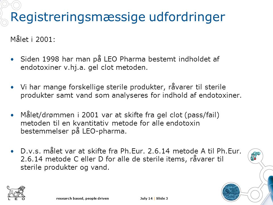 July 14 | Slide 3research based, people driven Registreringsmæssige udfordringer Målet i 2001: •Siden 1998 har man på LEO Pharma bestemt indholdet af endotoxiner v.hj.a.