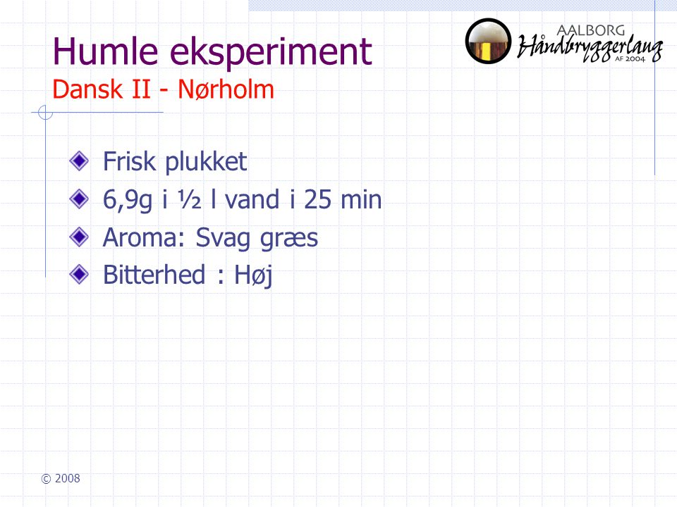© 2008 Humle eksperiment Dansk II - Nørholm Frisk plukket 6,9g i ½ l vand i 25 min Aroma: Svag græs Bitterhed : Høj