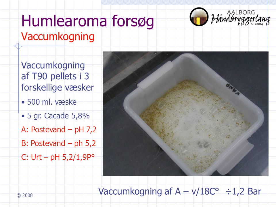 © 2008 Humlearoma forsøg Vaccumkogning Vaccumkogning af T90 pellets i 3 forskellige væsker • 500 ml.