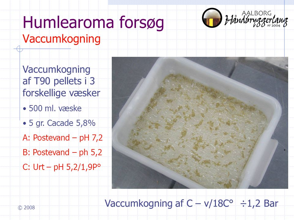 © 2008 Humlearoma forsøg Vaccumkogning Vaccumkogning af T90 pellets i 3 forskellige væsker • 500 ml.