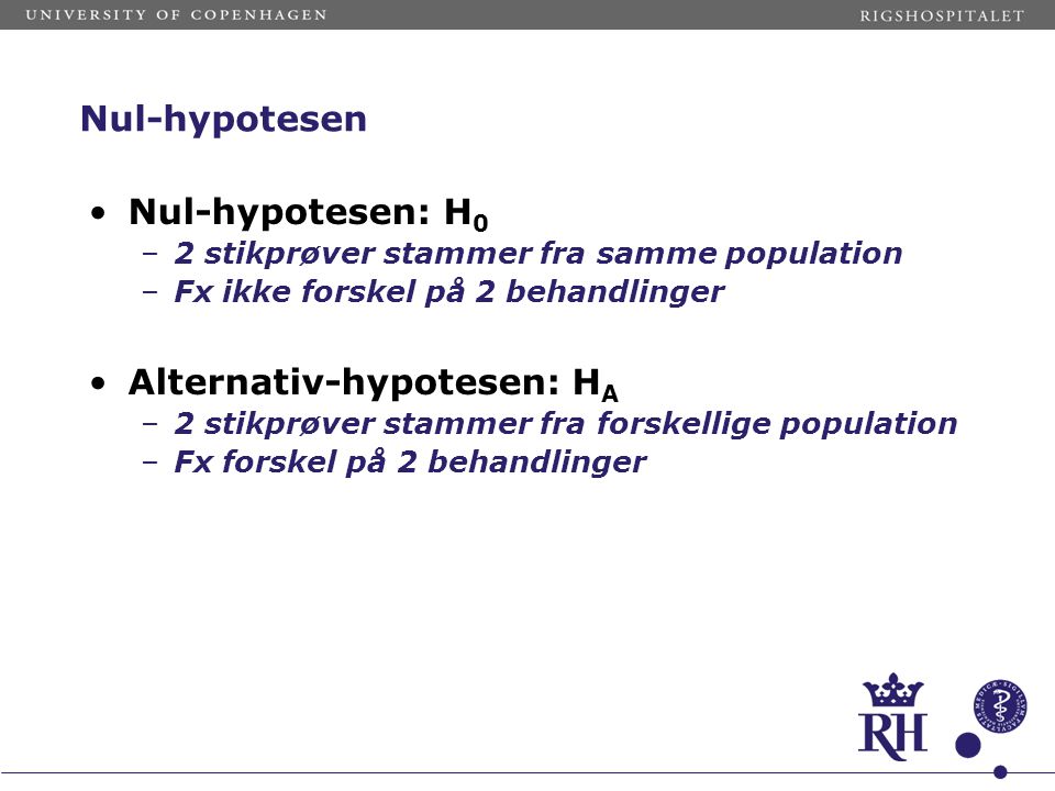 Nul-hypotesen Nul-hypotesen: H 0 –2 stikprøver stammer fra samme population –Fx ikke forskel på 2 behandlinger Alternativ-hypotesen: H A –2 stikprøver stammer fra forskellige population –Fx forskel på 2 behandlinger
