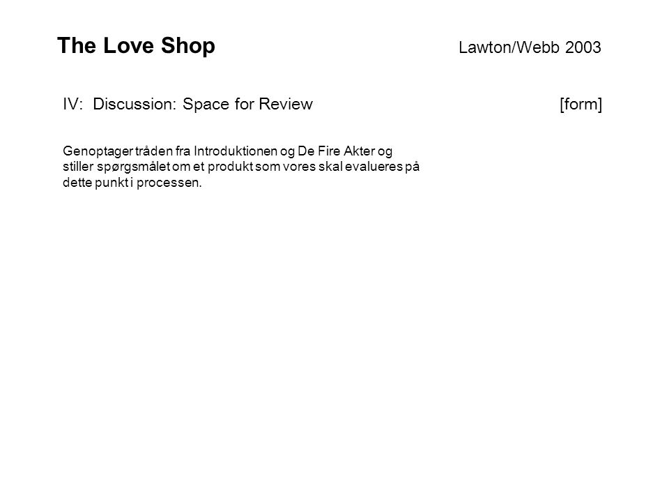 The Love Shop Lawton/Webb 2003 IV: Discussion: Space for Review [form] Genoptager tråden fra Introduktionen og De Fire Akter og stiller spørgsmålet om et produkt som vores skal evalueres på dette punkt i processen.