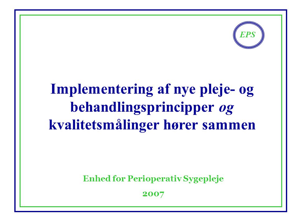 EPS Enhed for Perioperativ Sygepleje 2007 Implementering af nye pleje- og behandlingsprincipper og kvalitetsmålinger hører sammen