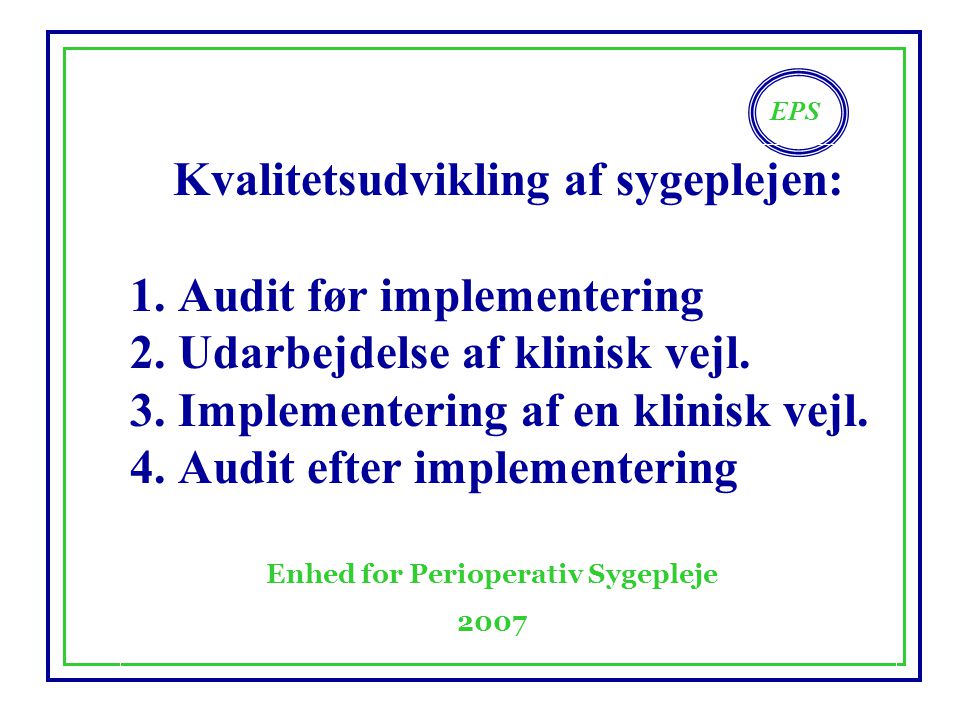 EPS Enhed for Perioperativ Sygepleje 2007 Kvalitetsudvikling af sygeplejen: 1.Audit før implementering 2.Udarbejdelse af klinisk vejl.