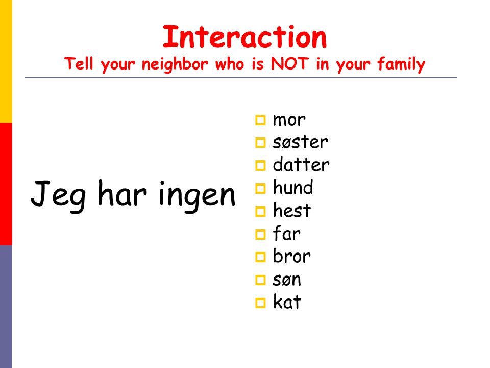 Interaction Tell your neighbor who is NOT in your family Jeg har ingen  mor  søster  datter  hund  hest  far  bror  søn  kat