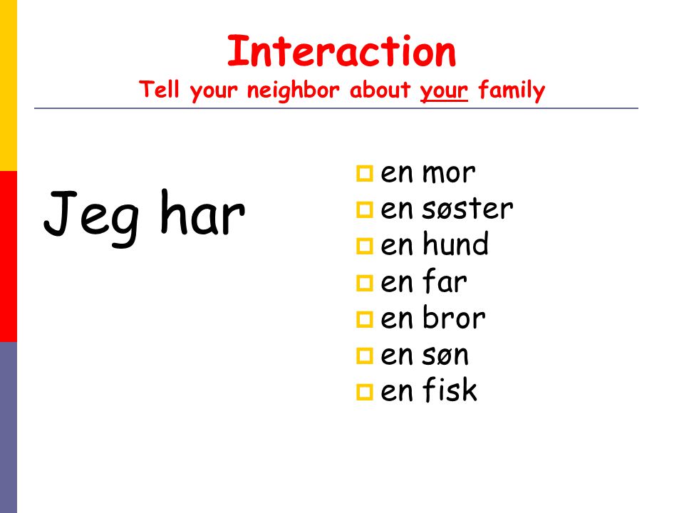 Interaction Tell your neighbor about your family Jeg har  en mor  en søster  en hund  en far  en bror  en søn  en fisk