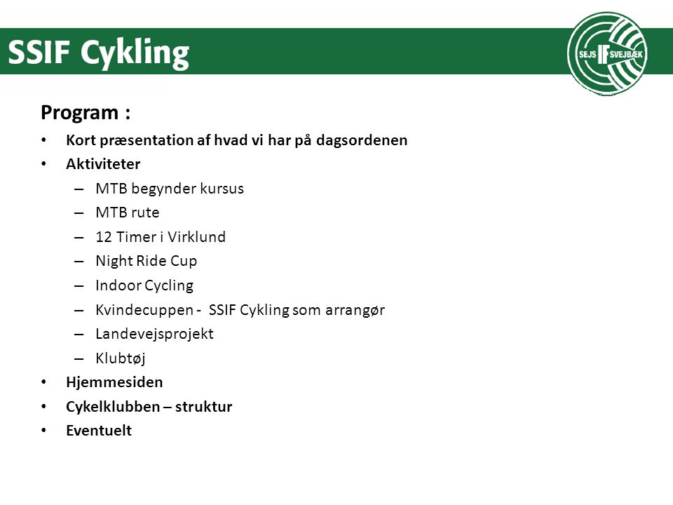 Program : Kort præsentation af hvad vi har på dagsordenen Aktiviteter – MTB begynder kursus – MTB rute – 12 Timer i Virklund – Night Ride Cup – Indoor Cycling – Kvindecuppen - SSIF Cykling som arrangør – Landevejsprojekt – Klubtøj Hjemmesiden Cykelklubben – struktur Eventuelt