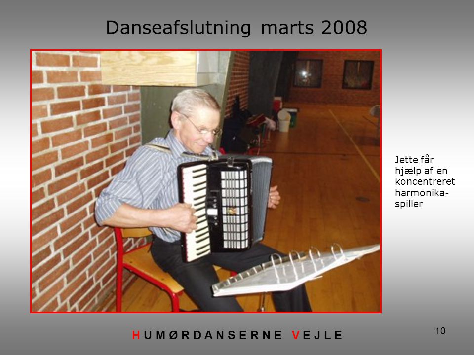 10 Danseafslutning marts 2008 H U M Ø R D A N S E R N E V E J L E Jette får hjælp af en koncentreret harmonika- spiller