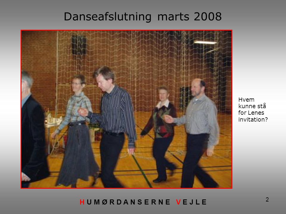 2 Danseafslutning marts 2008 H U M Ø R D A N S E R N E V E J L E Hvem kunne stå for Lenes invitation