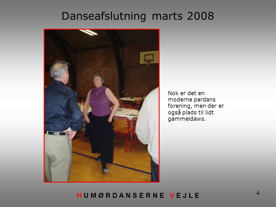 4 Danseafslutning marts 2008 H U M Ø R D A N S E R N E V E J L E Nok er det en moderne pardans forening, men der er også plads til lidt gammeldaws.
