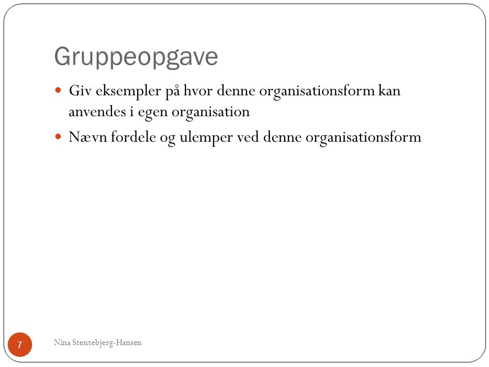 Gruppeopgave Nina Stentebjerg-Hansen 7 Giv eksempler på hvor denne organisationsform kan anvendes i egen organisation Nævn fordele og ulemper ved denne organisationsform