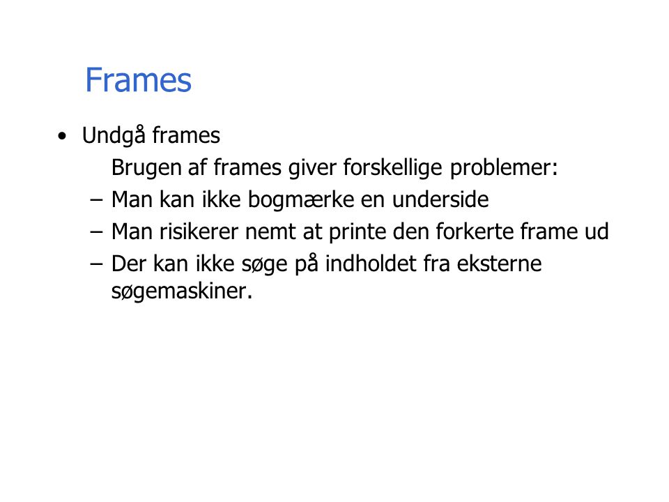 Frames Undgå frames Brugen af frames giver forskellige problemer: –Man kan ikke bogmærke en underside –Man risikerer nemt at printe den forkerte frame ud –Der kan ikke søge på indholdet fra eksterne søgemaskiner.