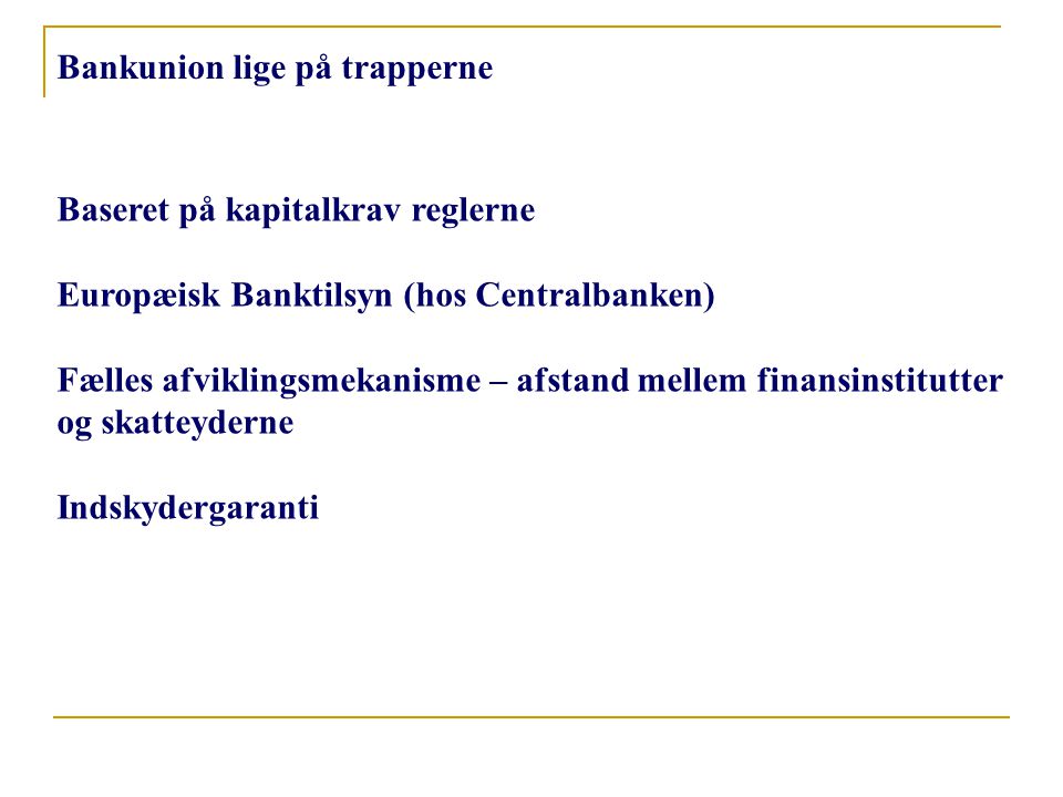 Bankunion lige på trapperne Baseret på kapitalkrav reglerne Europæisk Banktilsyn (hos Centralbanken) Fælles afviklingsmekanisme – afstand mellem finansinstitutter og skatteyderne Indskydergaranti