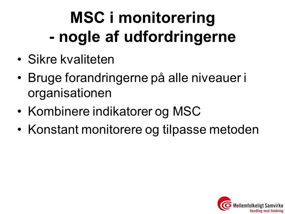 MSC i monitorering - nogle af udfordringerne Sikre kvaliteten Bruge forandringerne på alle niveauer i organisationen Kombinere indikatorer og MSC Konstant monitorere og tilpasse metoden