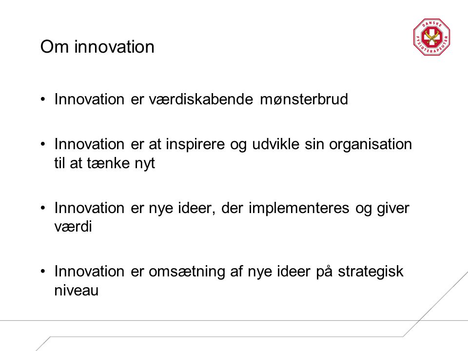 Om innovation Innovation er værdiskabende mønsterbrud Innovation er at inspirere og udvikle sin organisation til at tænke nyt Innovation er nye ideer, der implementeres og giver værdi Innovation er omsætning af nye ideer på strategisk niveau