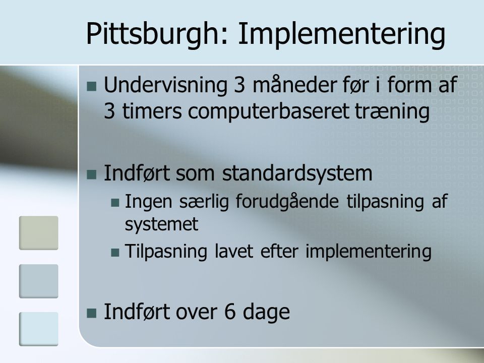 Pittsburgh: Implementering Undervisning 3 måneder før i form af 3 timers computerbaseret træning Indført som standardsystem Ingen særlig forudgående tilpasning af systemet Tilpasning lavet efter implementering Indført over 6 dage