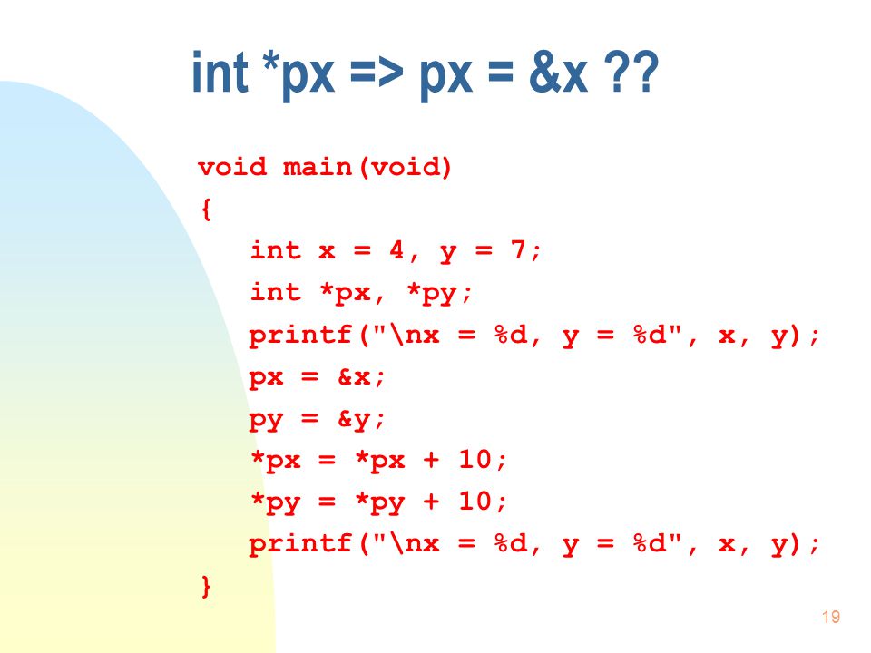 18 Proceduren - get2tal() void get2tal(int *xx, int *yy) { int *temp; printf( \nAnden udskrift: xx = %d og yy = %d , xx, yy); *temp = *xx; *xx = *yy; *yy = *temp; printf( \nTredie udskrift: xx = %d og yy = %d , xx, yy); }