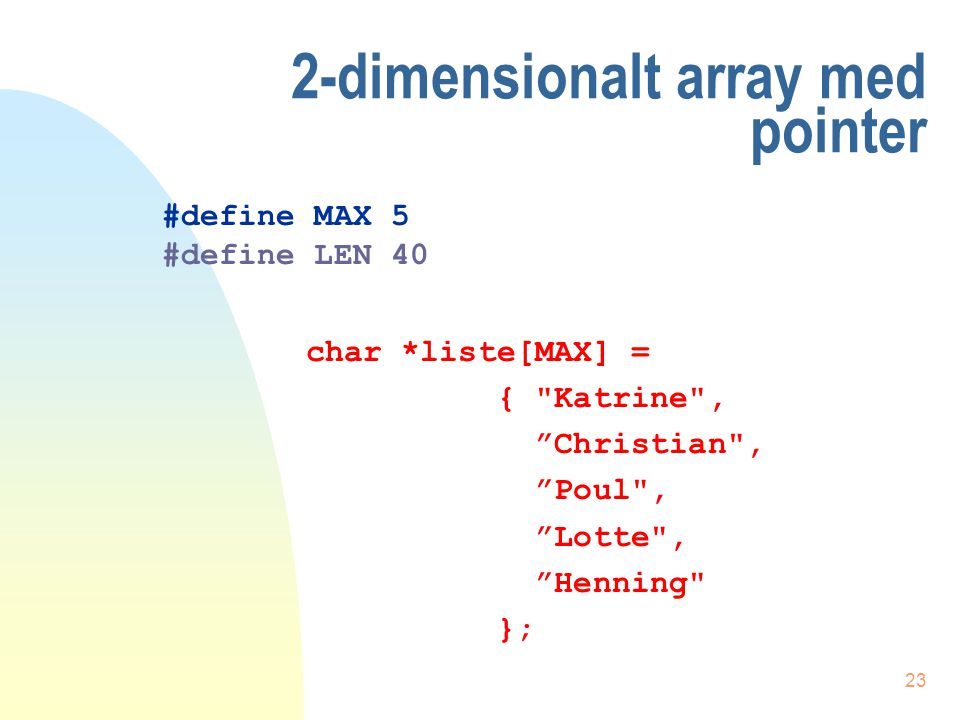 22 2-dimensionalt array uden pointer char liste[MAX] [LEN] = { Katrine , Christian , Poul , Lotte , Henning }; #define MAX 5 #define LEN 40