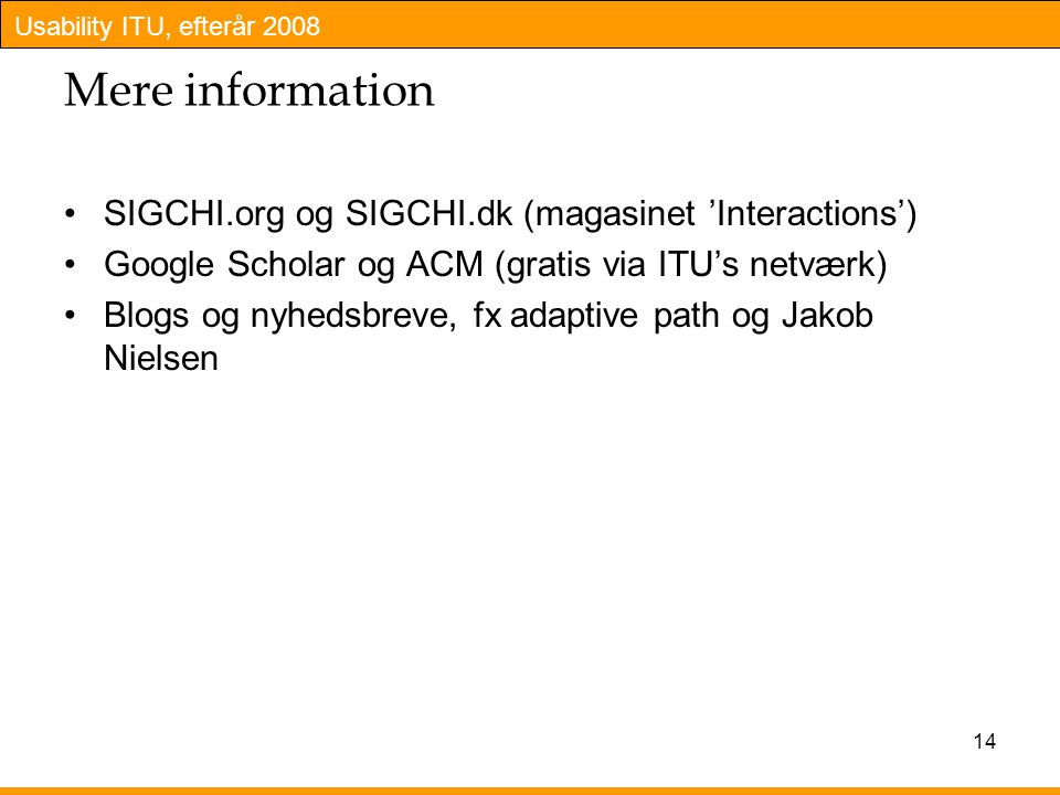 Usability ITU, efterår Mere information SIGCHI.org og SIGCHI.dk (magasinet ’Interactions’) Google Scholar og ACM (gratis via ITU’s netværk) Blogs og nyhedsbreve, fx adaptive path og Jakob Nielsen