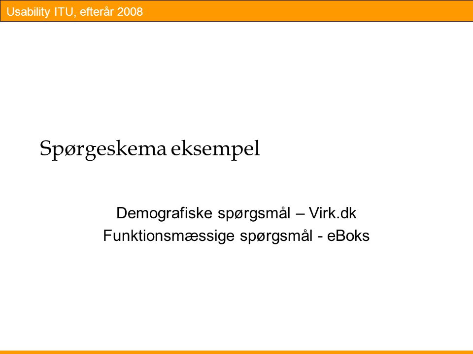 Usability ITU, efterår 2008 Spørgeskema eksempel Demografiske spørgsmål – Virk.dk Funktionsmæssige spørgsmål - eBoks