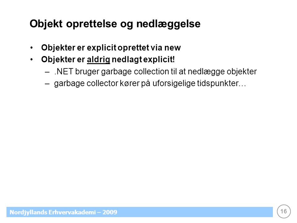 16 Nordjyllands Erhvervakademi – 2009 Objekt oprettelse og nedlæggelse Objekter er explicit oprettet via new Objekter er aldrig nedlagt explicit.