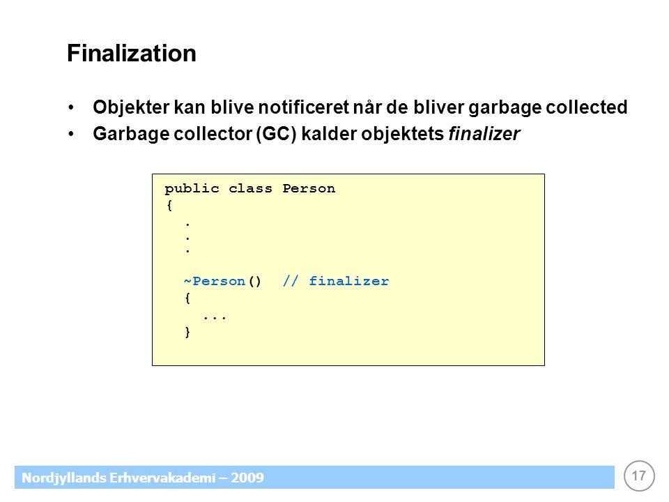 17 Nordjyllands Erhvervakademi – 2009 Finalization Objekter kan blive notificeret når de bliver garbage collected Garbage collector (GC) kalder objektets finalizer public class Person {.