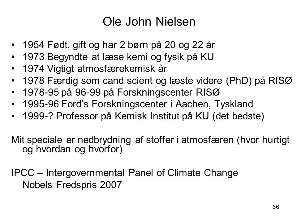 66 Ole John Nielsen 1954 Født, gift og har 2 børn på 20 og 22 år 1973 Begyndte at læse kemi og fysik på KU 1974 Vigtigt atmosfærekemisk år 1978 Færdig som cand scient og læste videre (PhD) på RISØ på på Forskningscenter RISØ Ford’s Forskningscenter i Aachen, Tyskland
