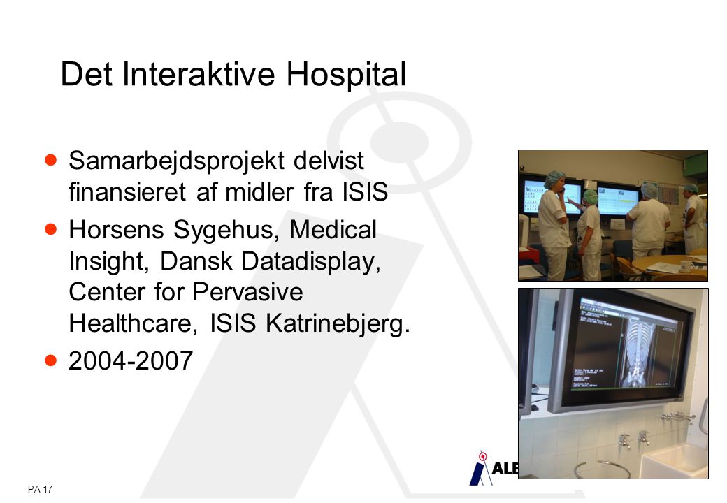 PA 17 Det Interaktive Hospital  Samarbejdsprojekt delvist finansieret af midler fra ISIS  Horsens Sygehus, Medical Insight, Dansk Datadisplay, Center for Pervasive Healthcare, ISIS Katrinebjerg.