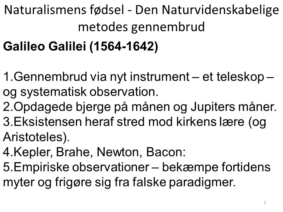 Naturalismens fødsel - Den Naturvidenskabelige metodes gennembrud Galileo Galilei ( ) 1.Gennembrud via nyt instrument – et teleskop – og systematisk observation.