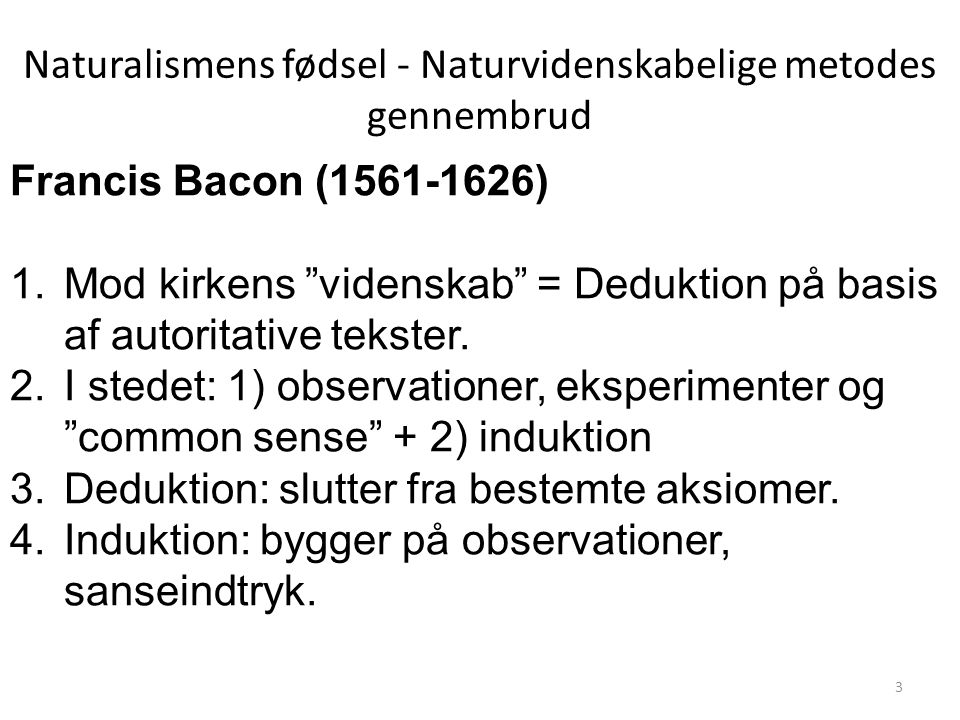 Naturalismens fødsel - Naturvidenskabelige metodes gennembrud Francis Bacon ( ) 1.Mod kirkens videnskab = Deduktion på basis af autoritative tekster.