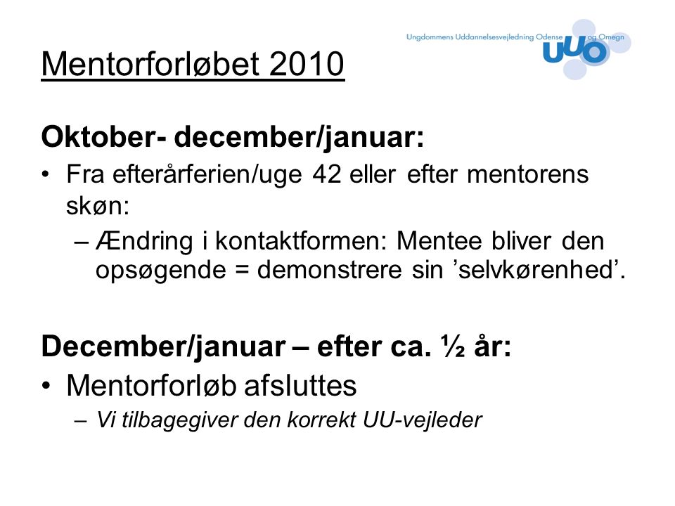 Mentorforløbet 2010 Oktober- december/januar: Fra efterårferien/uge 42 eller efter mentorens skøn: –Ændring i kontaktformen: Mentee bliver den opsøgende = demonstrere sin ’selvkørenhed’.