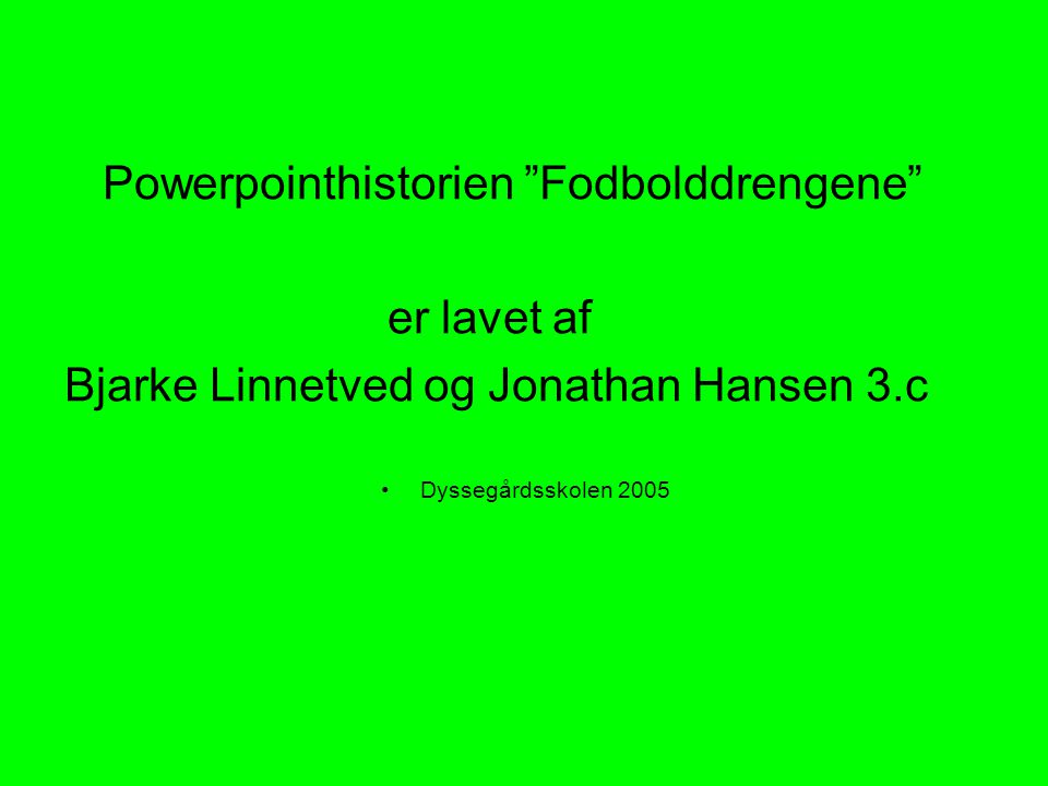 Powerpointhistorien Fodbolddrengene er lavet af Bjarke Linnetved og Jonathan Hansen 3.c Dyssegårdsskolen 2005
